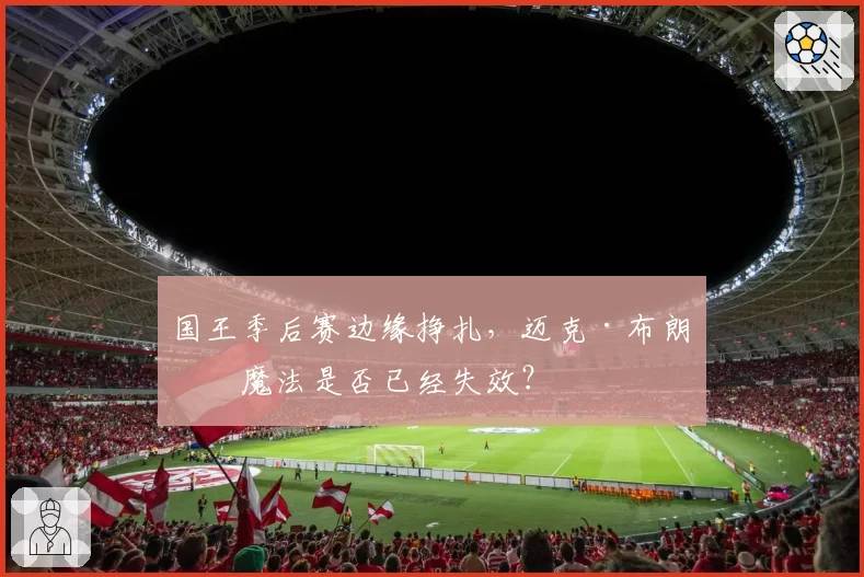 国王季后赛边缘挣扎，迈克·布朗的魔法是否已经失效？