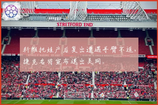 科维托娃产后复出遭遇手臂不适,捷克名将宣布退出美网。