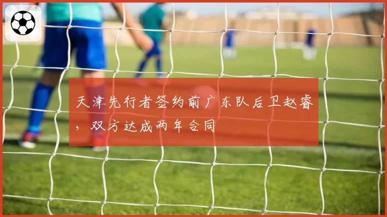 天津先行者签约前广东队后卫赵睿，双方达成两年合同