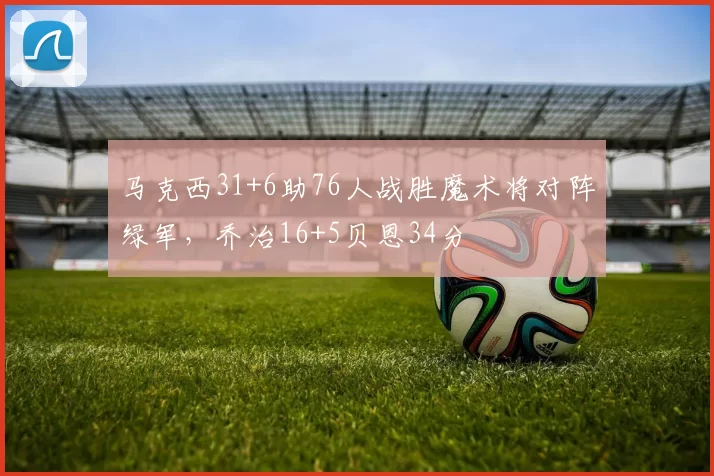 马克西31+6助76人战胜魔术将对阵绿军，乔治16+5贝恩34分