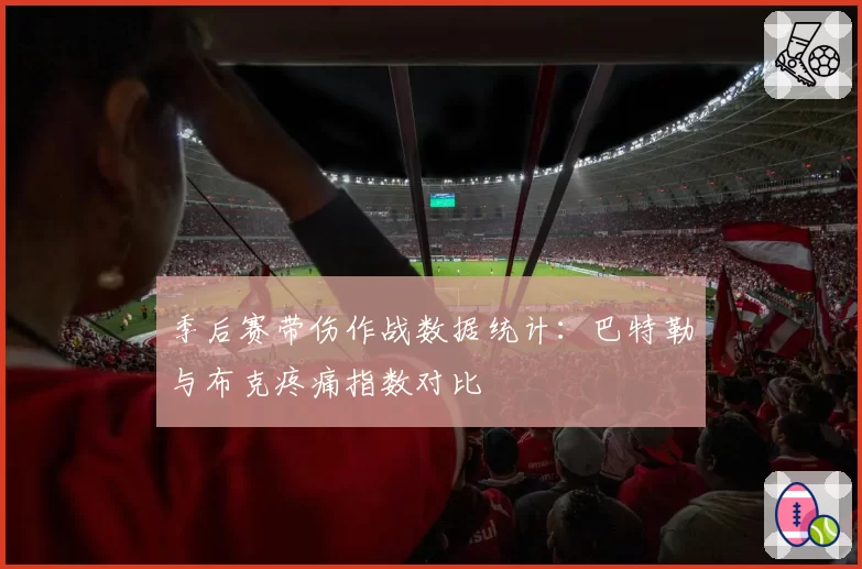 季后赛带伤作战数据统计：巴特勒与布克疼痛指数对比