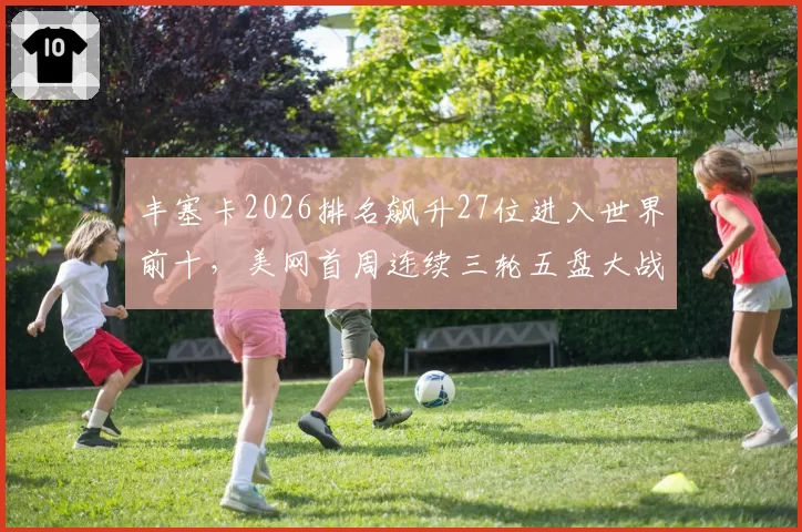 丰塞卡2026排名飙升27位进入世界前十,美网首周连续三轮五盘大战体能隐患显现