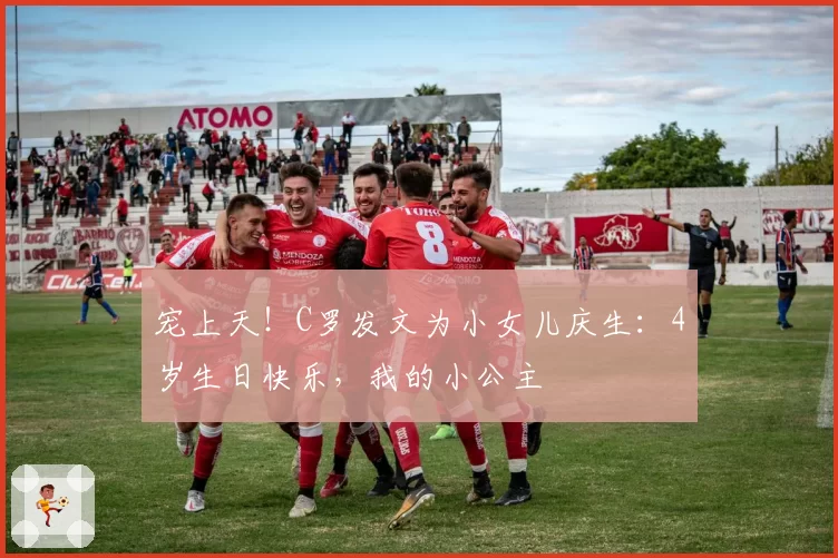 宠上天！C罗发文为小女儿庆生：4岁生日快乐，我的小公主