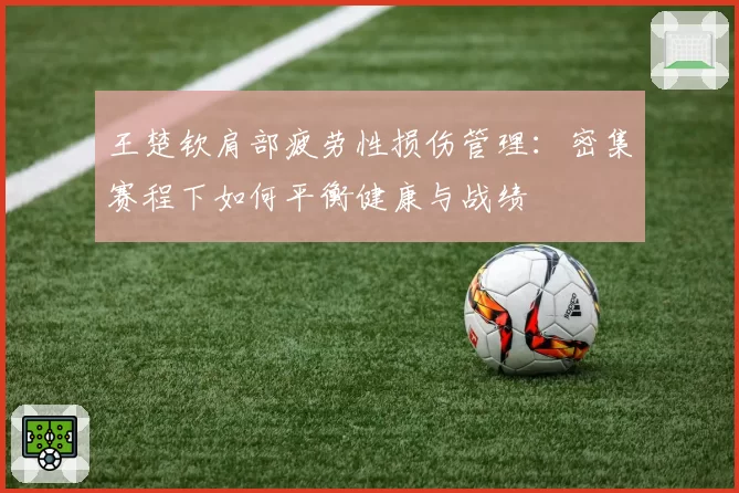 王楚钦肩部疲劳性损伤管理:密集赛程下如何平衡健康与战绩