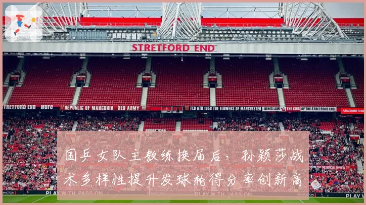 国乒女队主教练换届后，孙颖莎战术多样性提升发球轮得分率创新高