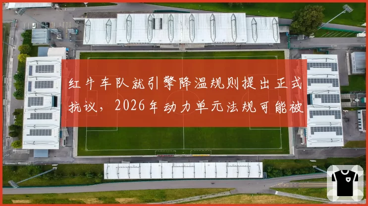 红牛车队就引擎降温规则提出正式抗议，2026年动力单元法规可能被迫修改？
