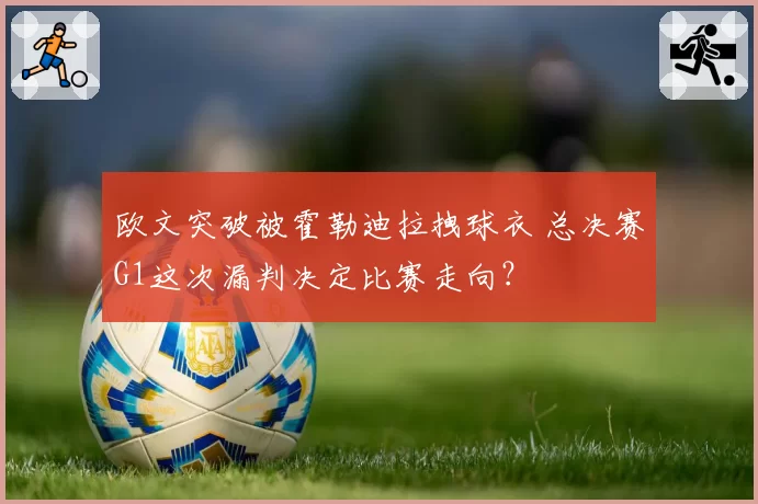 欧文突破被霍勒迪拉拽球衣 总决赛G1这次漏判决定比赛走向？