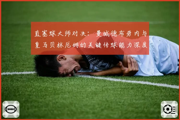 直塞球大师对决：曼城德布劳内与皇马贝林厄姆的关键传球能力深度分析