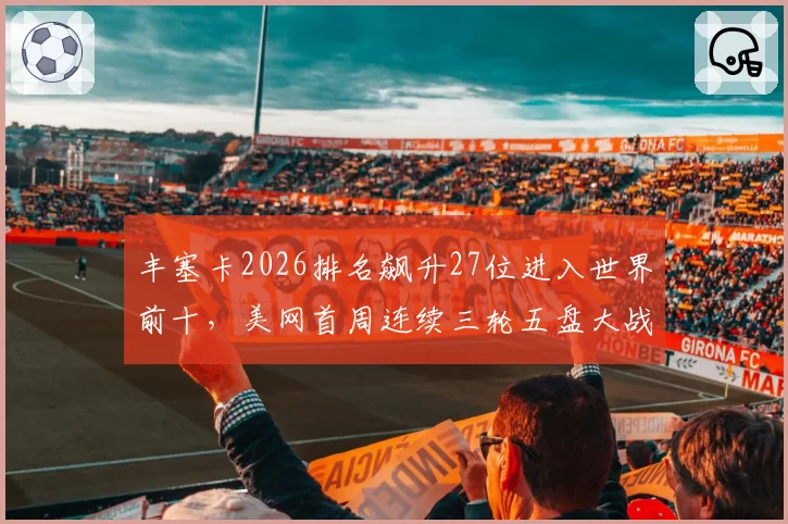 丰塞卡2026排名飙升27位进入世界前十,美网首周连续三轮五盘大战体能隐患显现