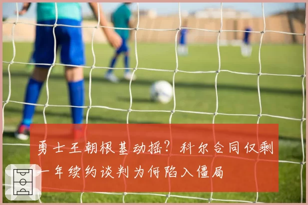 勇士王朝根基动摇？科尔合同仅剩一年续约谈判为何陷入僵局