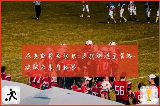 尼克斯将米切尔-罗宾逊送至黄蜂，换取未来首轮签
