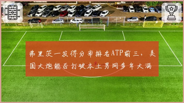 弗里茨一发得分率排名ATP前三，美国大炮能否打破本土男网多年大满贯冠军荒