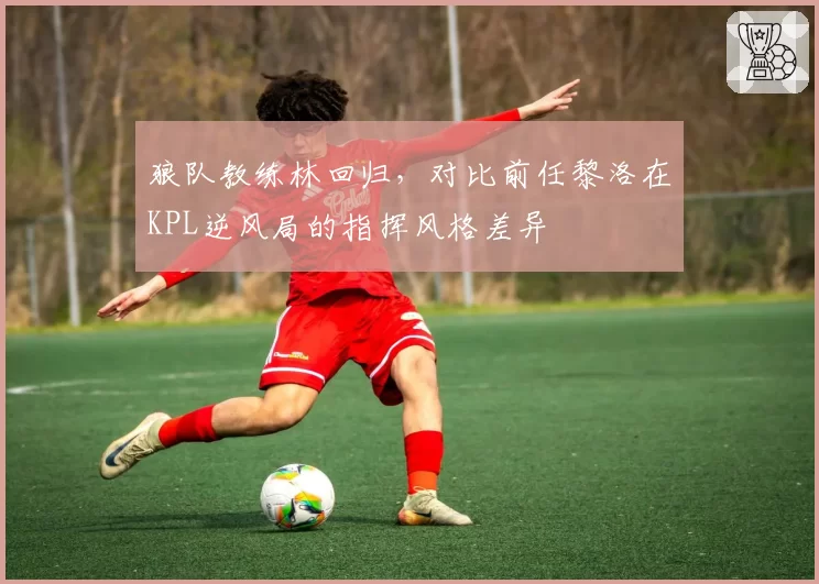 狼队教练林回归,对比前任黎洛在KPL逆风局的指挥风格差异