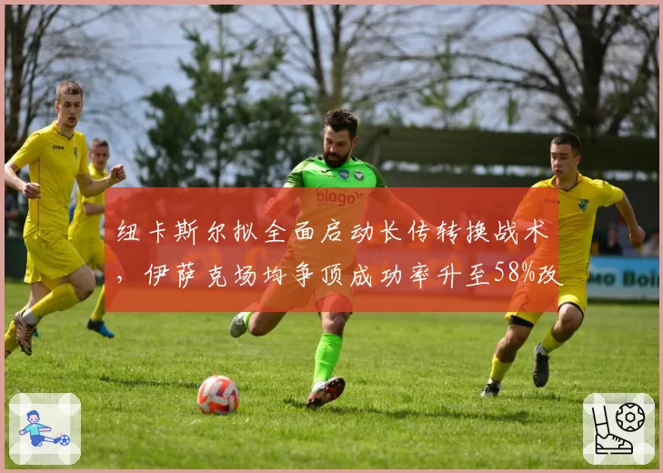 纽卡斯尔拟全面启动长传转换战术，伊萨克场均争顶成功率升至58%改写禁区支点角色__br_