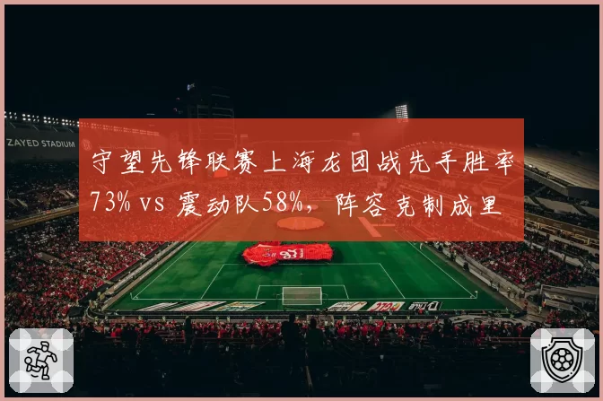 守望先锋联赛上海龙团战先手胜率73% vs 震动队58%，阵容克制成里程碑转折