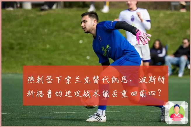 热刺签下索兰克替代凯恩，波斯特科格鲁的进攻战术能否重回前四？