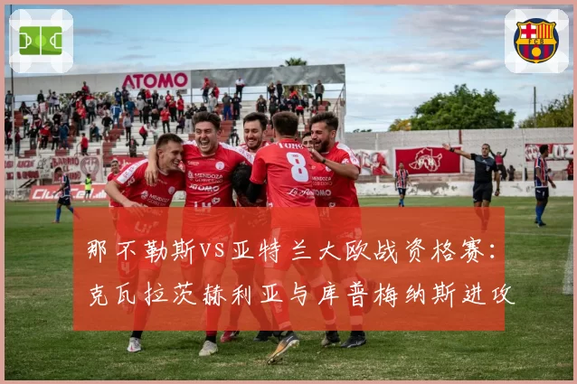 那不勒斯vs亚特兰大欧战资格赛：克瓦拉茨赫利亚与库普梅纳斯进攻数据对比