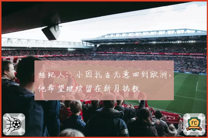 经纪人：小因扎吉无意回到欧洲，他希望继续留在新月执教