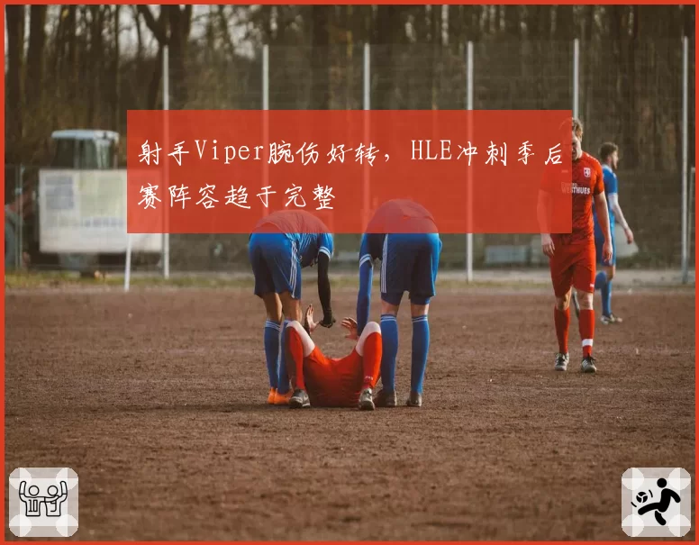 射手Viper腕伤好转，HLE冲刺季后赛阵容趋于完整