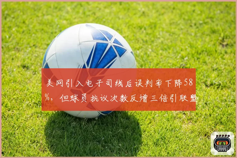 美网引入电子司线后误判率下降58%，但球员抗议次数反增三倍引联盟反思