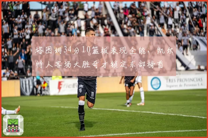 塔图姆34分10篮板表现全能,凯尔特人客场大胜奇才锁定东部榜首