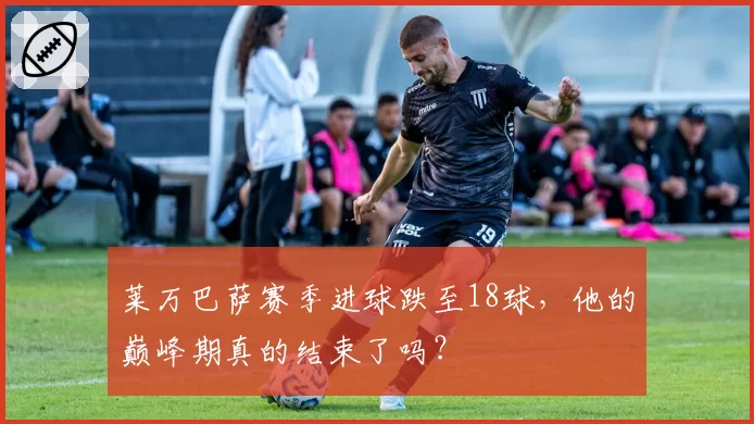 莱万巴萨赛季进球跌至18球，他的巅峰期真的结束了吗？