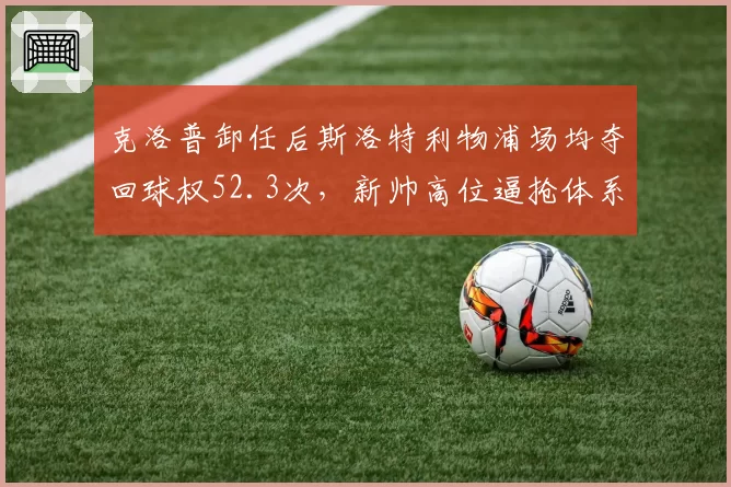 克洛普卸任后斯洛特利物浦场均夺回球权52.3次，新帅高位逼抢体系比渣叔时代还激进